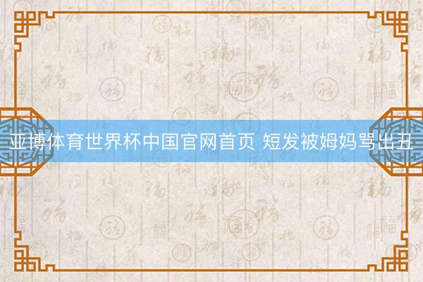 亚博体育世界杯中国官网首页 短发被姆妈骂出丑