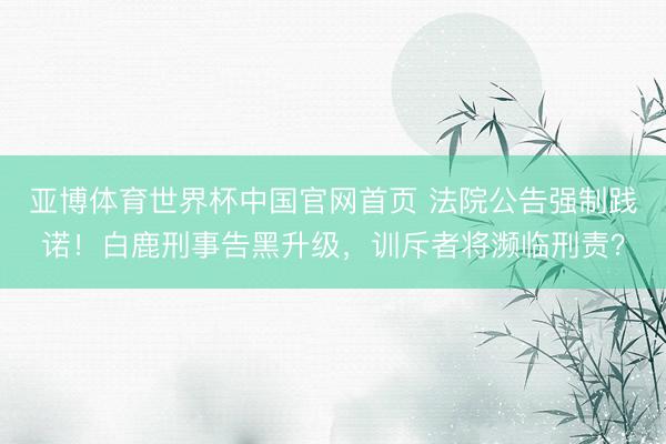 亚博体育世界杯中国官网首页 法院公告强制践诺!白鹿刑事告黑升级,训斥者将濒临刑责?
