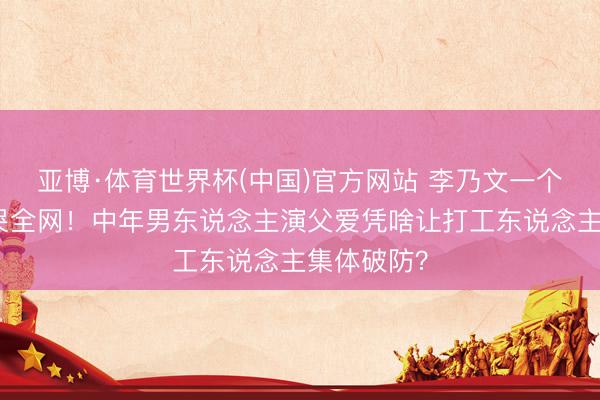 亚博·体育世界杯(中国)官方网站 李乃文一个茶叶蛋看哭全网!中年男东说念主演父爱凭啥让打工东说念主集体破防?